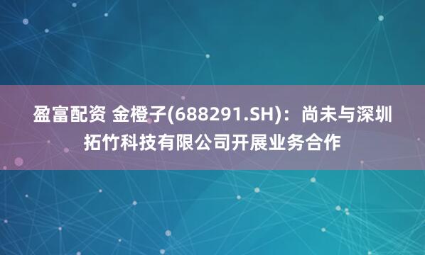 盈富配資 金橙子(688291.SH)：尚未與深圳拓竹科技有限公司開展業務合作